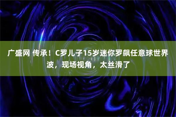 广盛网 传承!C罗儿子15岁迷你罗飙任意球世界波,现场视角,太丝滑了