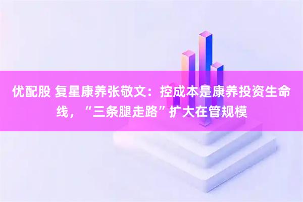优配股 复星康养张敬文：控成本是康养投资生命线，“三条腿走路”扩大在管规模