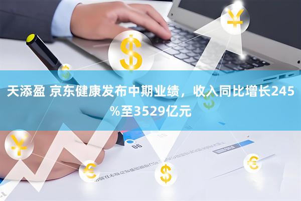 天添盈 京东健康发布中期业绩,收入同比增长245%至3529亿元