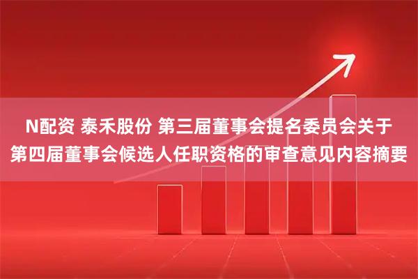 N配资 泰禾股份 第三届董事会提名委员会关于第四届董事会候选人任职资格的审查意见内容摘要