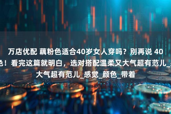 万店优配 藕粉色适合40岁女人穿吗？别再说 40 岁不能穿藕粉色！看完这篇就明白，选对搭配温柔又大气超有范儿_感觉_颜色_带着