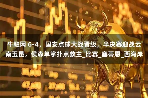 牛融网 6-4，国安点球大战晋级，半决赛迎战云南玉昆，侯森单掌扑点救主_比赛_塞蒂恩_西海岸