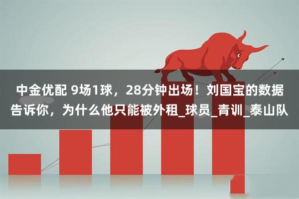 中金优配 9场1球，28分钟出场！刘国宝的数据告诉你，为什么他只能被外租_球员_青训_泰山队