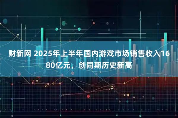 财新网 2025年上半年国内游戏市场销售收入1680亿元，创同期历史新高