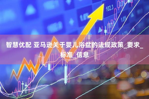 智慧优配 亚马逊关于婴儿浴盆的法规政策_要求_标准_信息