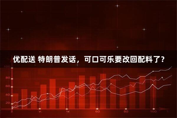 优配送 特朗普发话，可口可乐要改回配料了？