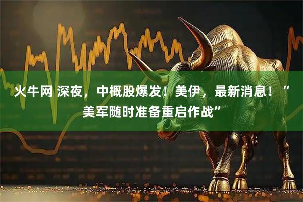 火牛网 深夜，中概股爆发！美伊，最新消息！“美军随时准备重启作战”