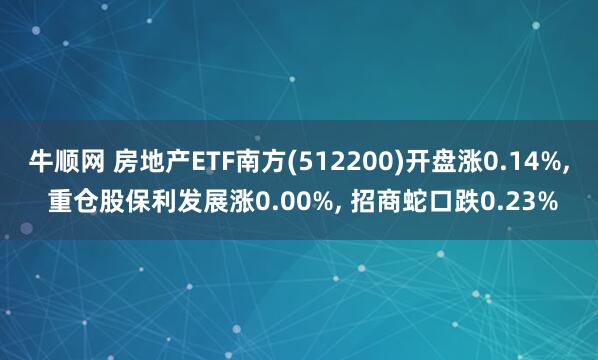 牛顺网 房地产ETF南方(512200)开盘涨0.14%, 重仓股保利发展涨0.00%, 招商蛇口跌0.23%