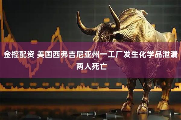 金控配资 美国西弗吉尼亚州一工厂发生化学品泄漏 两人死亡