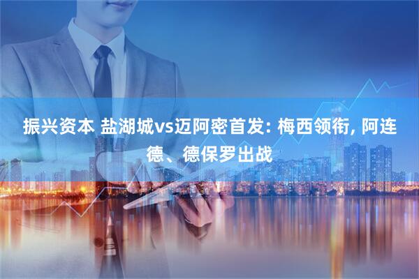 振兴资本 盐湖城vs迈阿密首发: 梅西领衔, 阿连德、德保罗出战
