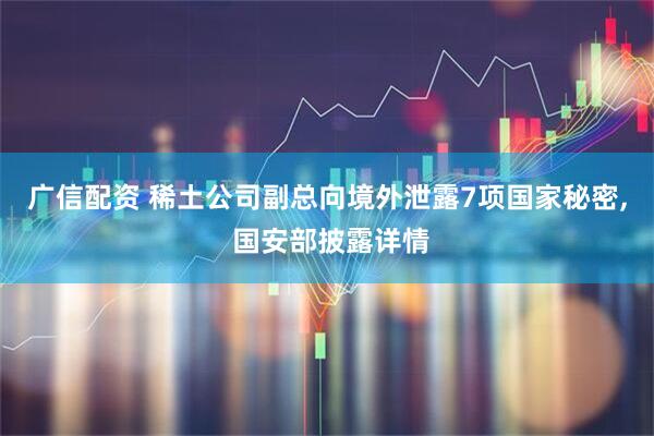 广信配资 稀土公司副总向境外泄露7项国家秘密, 国安部披露详情