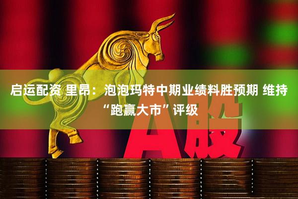 启运配资 里昂：泡泡玛特中期业绩料胜预期 维持“跑赢大市”评级