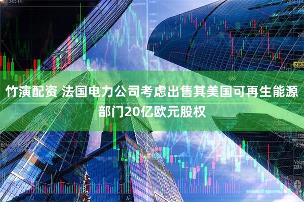 竹演配资 法国电力公司考虑出售其美国可再生能源部门20亿欧元股权