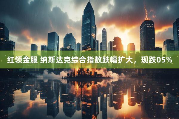 红领金服 纳斯达克综合指数跌幅扩大，现跌05%