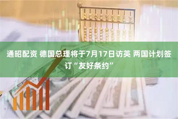 通昭配资 德国总理将于7月17日访英 两国计划签订“友好条约”