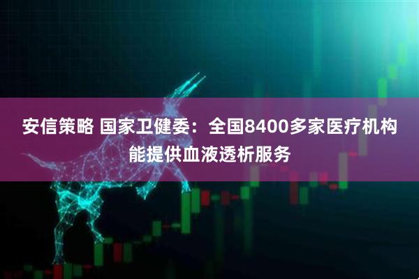安信策略 国家卫健委：全国8400多家医疗机构能提供血液透析服务