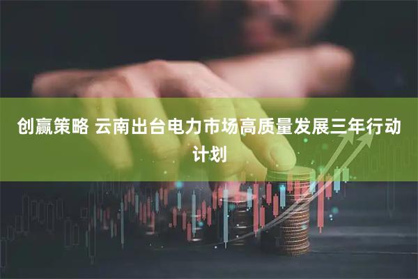创赢策略 云南出台电力市场高质量发展三年行动计划