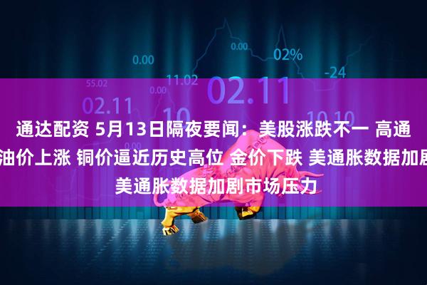 通达配资 5月13日隔夜要闻:美股涨跌不一 高通跌逾11% 油价上涨 铜价逼近历史高位 金价下跌 美通胀数据加剧市场压力