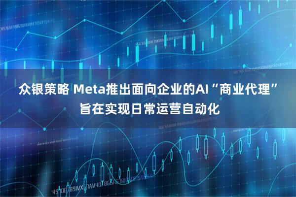众银策略 Meta推出面向企业的AI“商业代理” 旨在实现日常运营自动化
