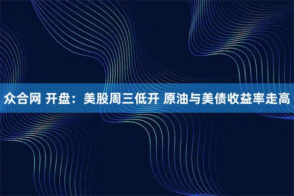 众合网 开盘：美股周三低开 原油与美债收益率走高