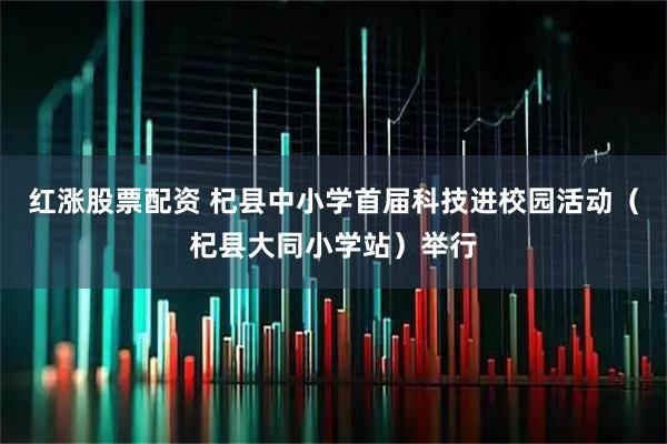 红涨股票配资 杞县中小学首届科技进校园活动（杞县大同小学站）举行