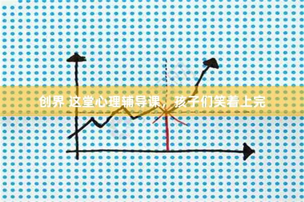 创界 这堂心理辅导课，孩子们笑着上完
