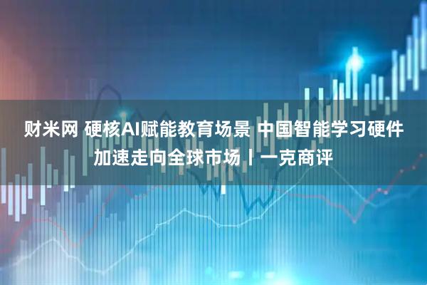 财米网 硬核AI赋能教育场景 中国智能学习硬件加速走向全球市场丨一克商评