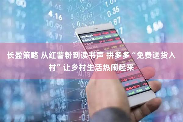 长盈策略 从红薯粉到读书声 拼多多“免费送货入村”让乡村生活热闹起来