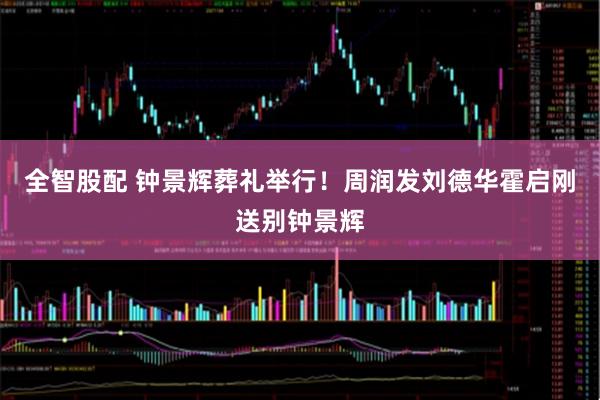 全智股配 钟景辉葬礼举行!周润发刘德华霍启刚送别钟景辉