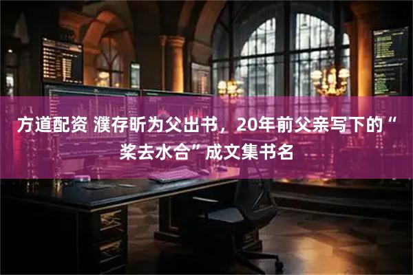 方道配资 濮存昕为父出书，20年前父亲写下的“桨去水合”成文集书名
