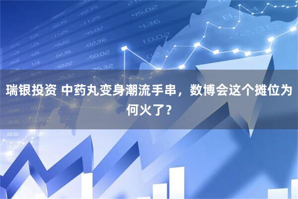 瑞银投资 中药丸变身潮流手串，数博会这个摊位为何火了？