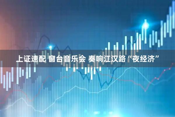 上证速配 窗台音乐会 奏响江汉路“夜经济”