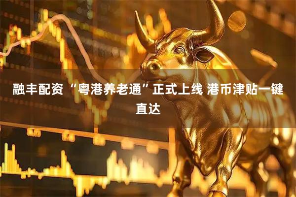 融丰配资 “粤港养老通”正式上线 港币津贴一键直达